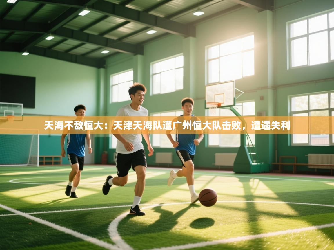 天海不敌恒大:天津天海队遭广州恒大队击败,遭遇失利 第1张