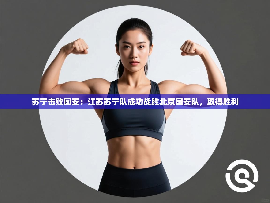苏宁击败国安:江苏苏宁队成功战胜北京国安队,取得胜利 第1张