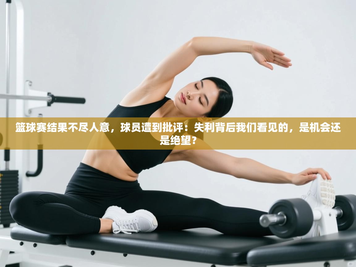 篮球赛结果不尽人意，球员遭到批评：失利背后我们看见的，是机会还是绝望？  第1张