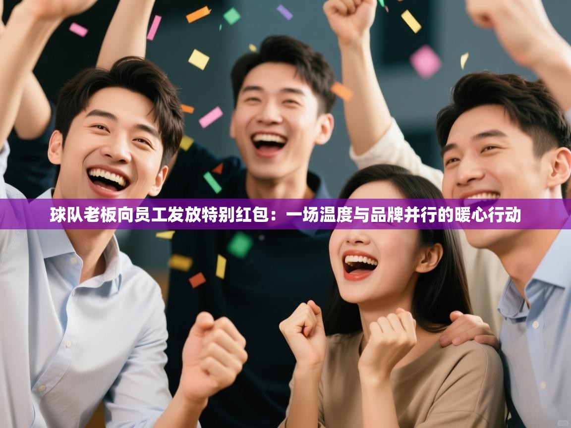 球队老板向员工发放特别红包:一场温度与品牌并行的暖心行动 第1张