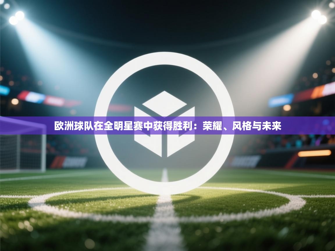 欧洲球队在全明星赛中获得胜利:荣耀、风格与未来 第1张