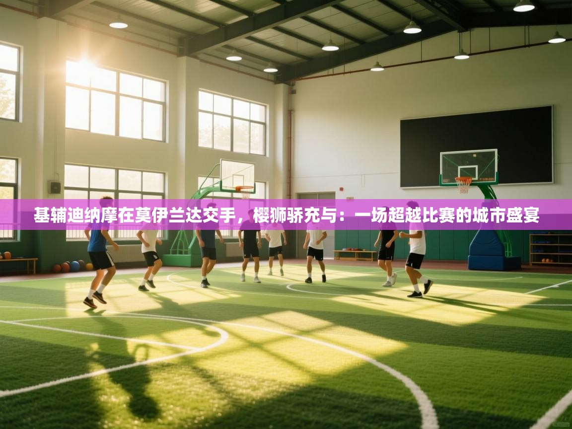 基辅迪纳摩在莫伊兰达交手，樱狮骄充与：一场超越比赛的城市盛宴  第1张